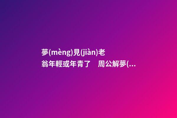 夢(mèng)見(jiàn)老翁年輕或年青了　周公解夢(mèng)之夢(mèng)到老翁年輕或年青了